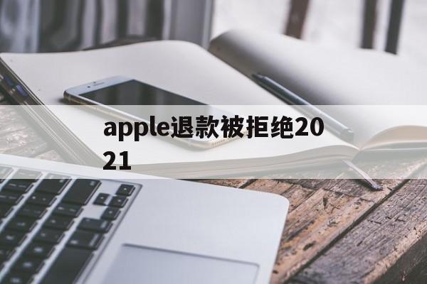 apple退款被拒绝2021(ios退款被拒绝继续申请有用吗)