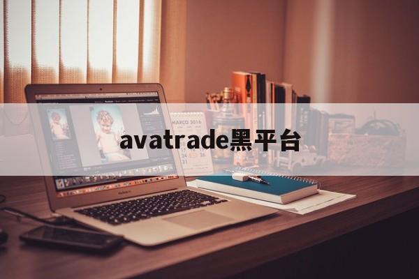 avatrade黑平台(黑平台打不开了是跑路了吗)