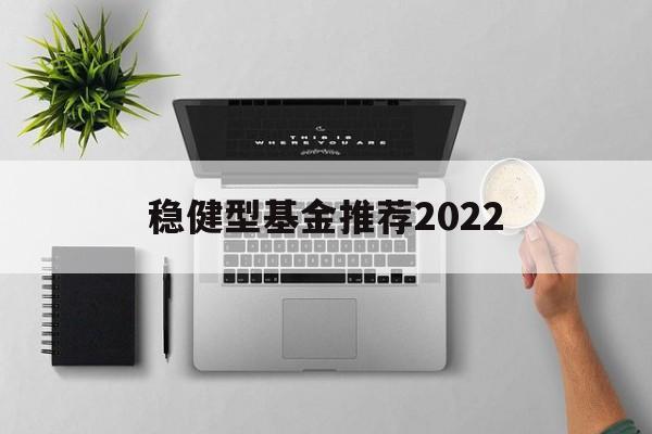 稳健型基金推荐2022的简单介绍