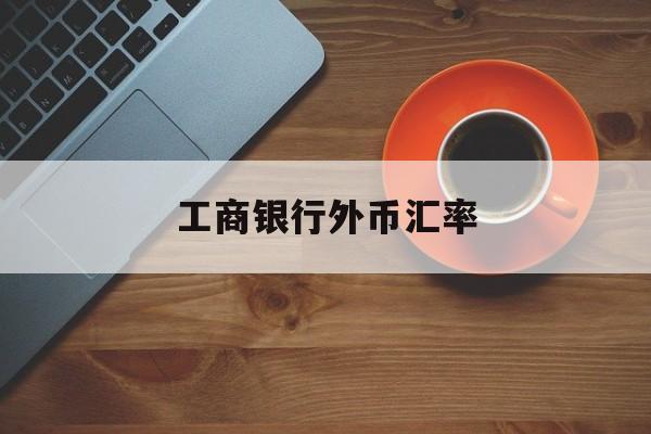 工商银行外币汇率(工商银行外币汇率查询)