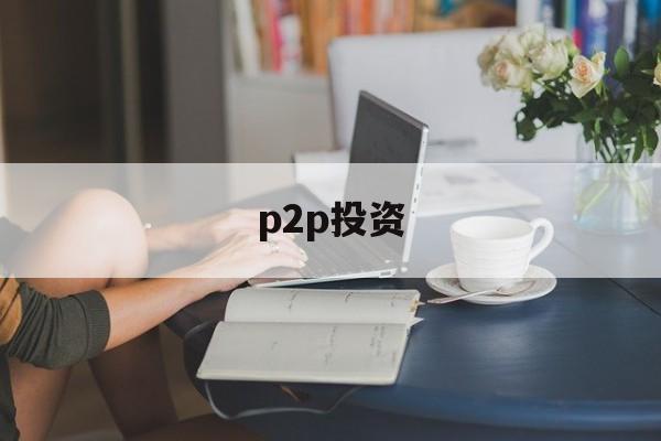 p2p投资(p2p投资是什么意思)