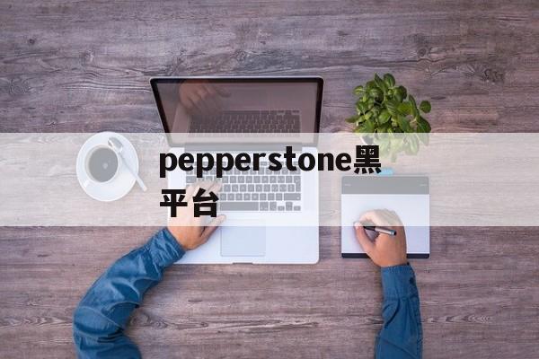 pepperstone黑平台(pepperstone官网入口)